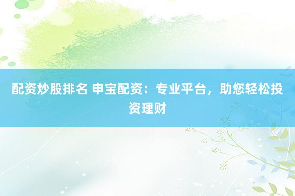 配资炒股排名 申宝配资：专业平台，助您轻松投资理财