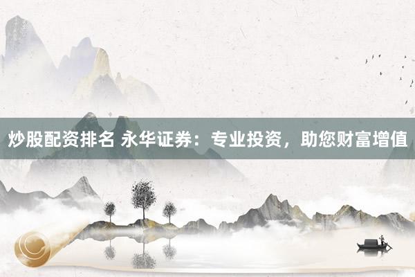 炒股配资排名 永华证券：专业投资，助您财富增值