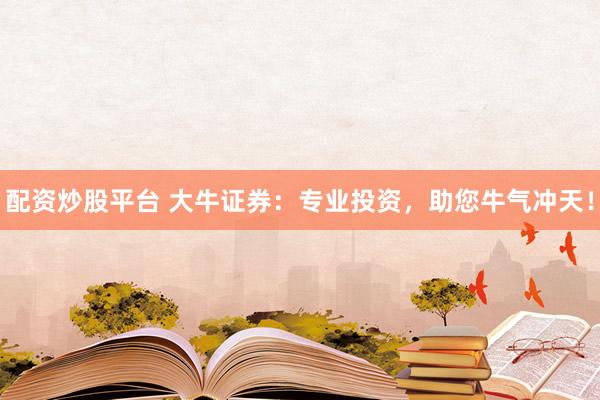 配资炒股平台 大牛证券：专业投资，助您牛气冲天！