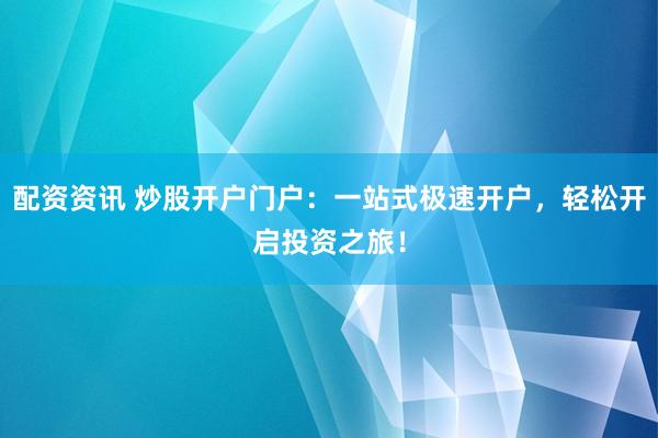 配资资讯 炒股开户门户：一站式极速开户，轻松开启投资之旅！