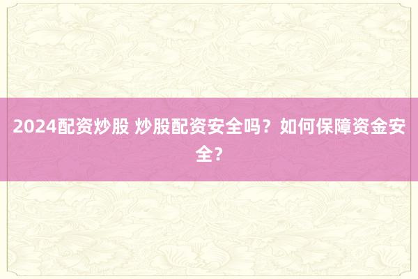 2024配资炒股 炒股配资安全吗？如何保障资金安全？