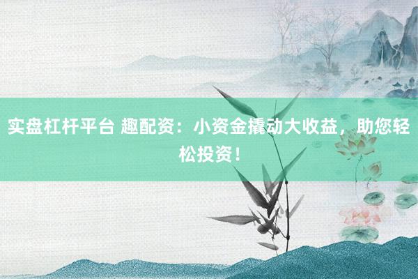 实盘杠杆平台 趣配资：小资金撬动大收益，助您轻松投资！