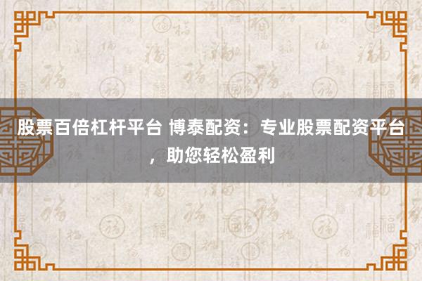 股票百倍杠杆平台 博泰配资：专业股票配资平台，助您轻松盈利