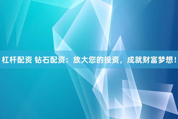 杠杆配资 钻石配资：放大您的投资，成就财富梦想！