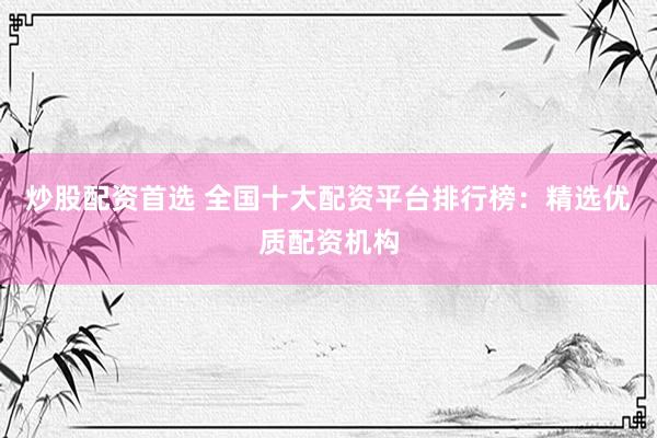 炒股配资首选 全国十大配资平台排行榜：精选优质配资机构