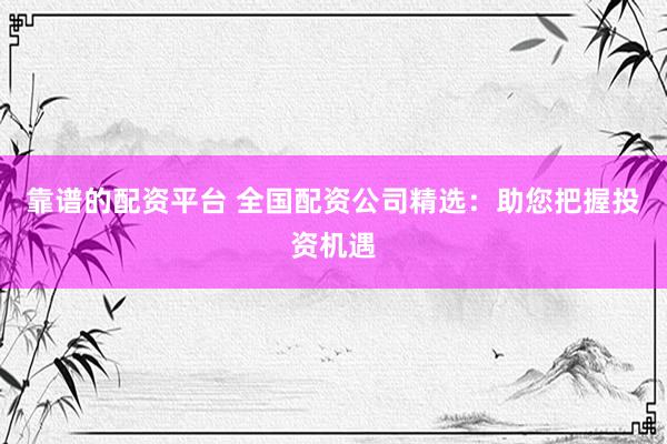 靠谱的配资平台 全国配资公司精选：助您把握投资机遇