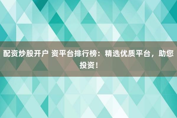 配资炒股开户 资平台排行榜：精选优质平台，助您投资！