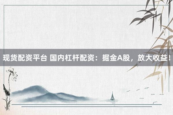现货配资平台 国内杠杆配资：掘金A股，放大收益！