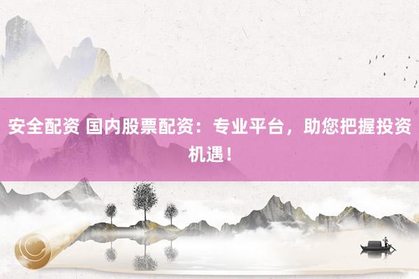 安全配资 国内股票配资：专业平台，助您把握投资机遇！
