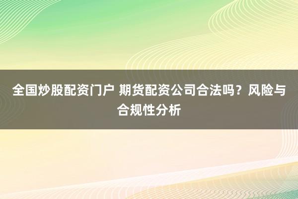 全国炒股配资门户 期货配资公司合法吗？风险与合规性分析