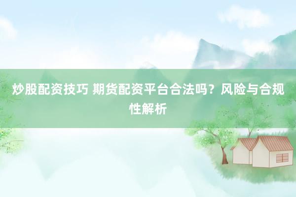炒股配资技巧 期货配资平台合法吗？风险与合规性解析