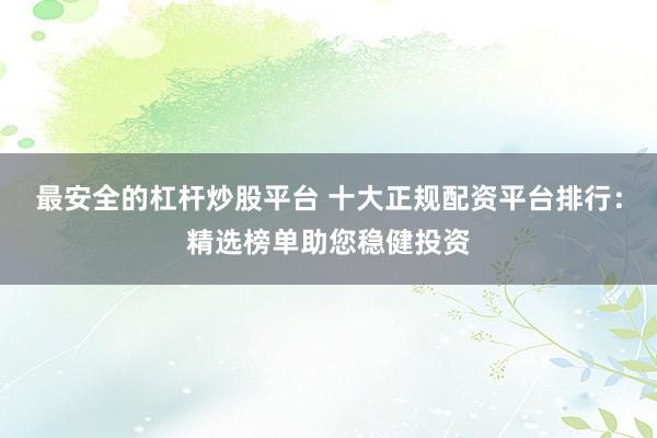 最安全的杠杆炒股平台 十大正规配资平台排行：精选榜单助您稳健投资
