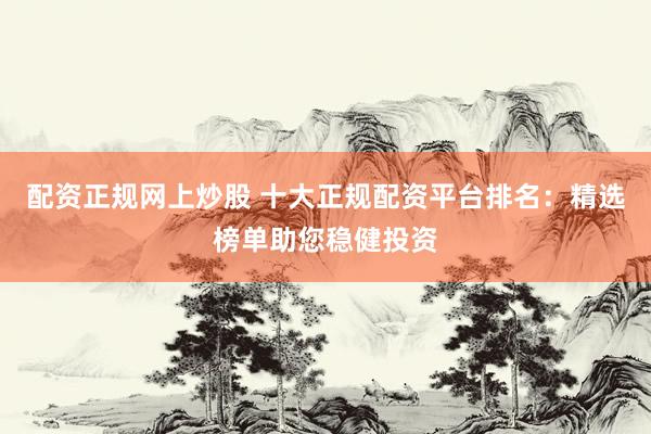 配资正规网上炒股 十大正规配资平台排名：精选榜单助您稳健投资