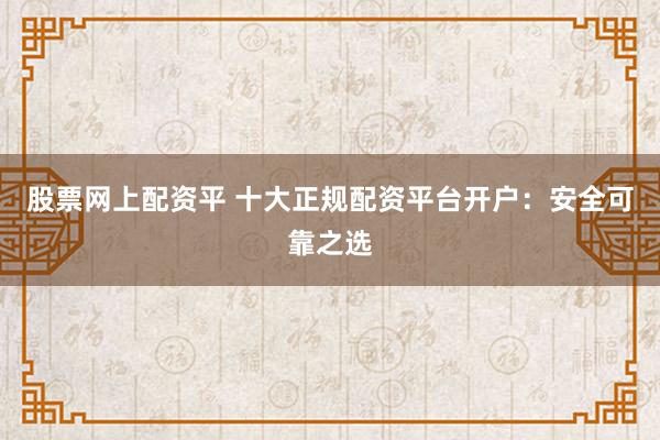 股票网上配资平 十大正规配资平台开户：安全可靠之选