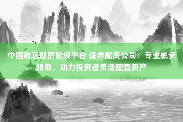 中国最正规的配资平台 证券配资公司：专业融资服务，助力投资者灵活配置资产