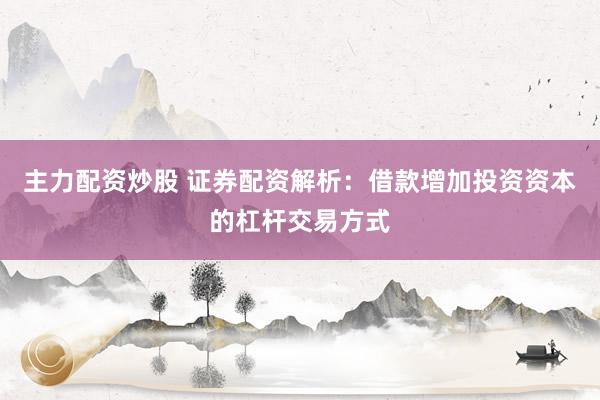 主力配资炒股 证券配资解析：借款增加投资资本的杠杆交易方式