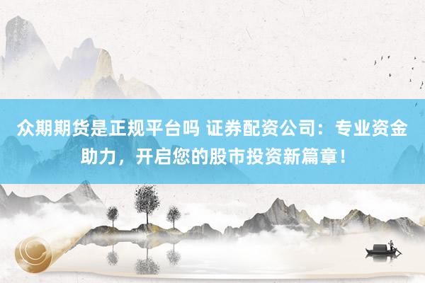 众期期货是正规平台吗 证券配资公司：专业资金助力，开启您的股市投资新篇章！