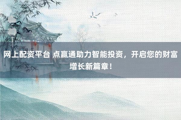 网上配资平台 点嬴通助力智能投资，开启您的财富增长新篇章！
