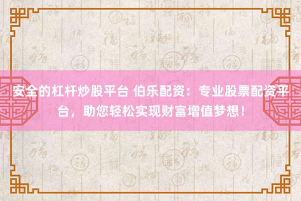 安全的杠杆炒股平台 伯乐配资：专业股票配资平台，助您轻松实现财富增值梦想！