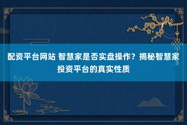 配资平台网站 智慧家是否实盘操作？揭秘智慧家投资平台的真实性质