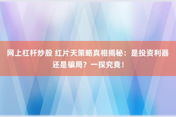 网上杠杆炒股 红片天策略真相揭秘：是投资利器还是骗局？一探究竟！
