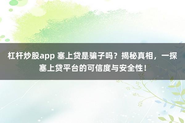 杠杆炒股app 塞上贷是骗子吗？揭秘真相，一探塞上贷平台的可信度与安全性！