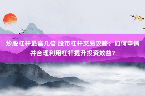 炒股杠杆最高几倍 股市杠杆交易攻略：如何申请并合理利用杠杆提升投资效益？