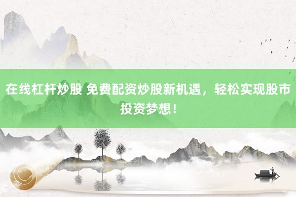 在线杠杆炒股 免费配资炒股新机遇，轻松实现股市投资梦想！
