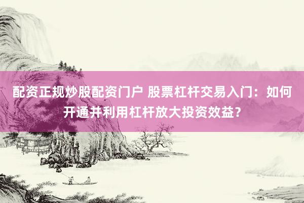 配资正规炒股配资门户 股票杠杆交易入门：如何开通并利用杠杆放大投资效益？