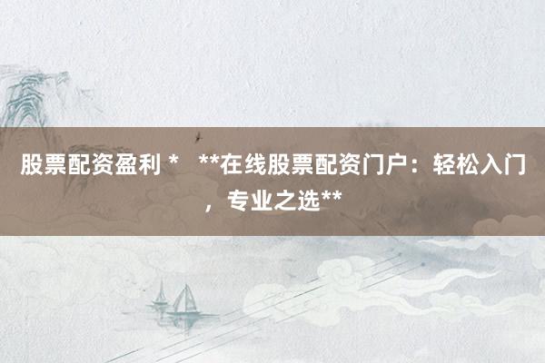 股票配资盈利 *   **在线股票配资门户：轻松入门，专业之选**