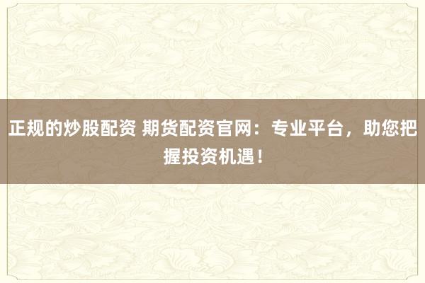 正规的炒股配资 期货配资官网：专业平台，助您把握投资机遇！
