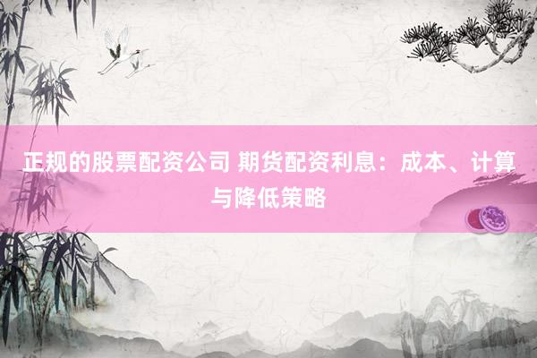 正规的股票配资公司 期货配资利息：成本、计算与降低策略