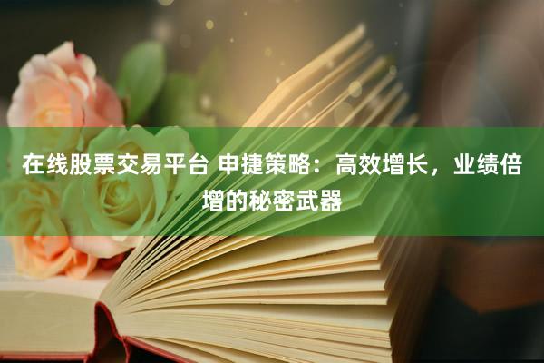在线股票交易平台 申捷策略：高效增长，业绩倍增的秘密武器
