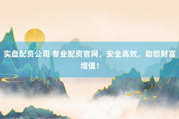 实盘配资公司 专业配资官网，安全高效，助您财富增值！