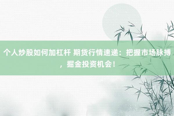 个人炒股如何加杠杆 期货行情速递：把握市场脉搏，掘金投资机会！