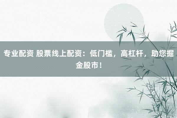 专业配资 股票线上配资：低门槛，高杠杆，助您掘金股市！