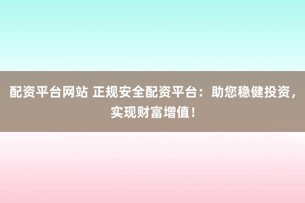 配资平台网站 正规安全配资平台：助您稳健投资，实现财富增值！