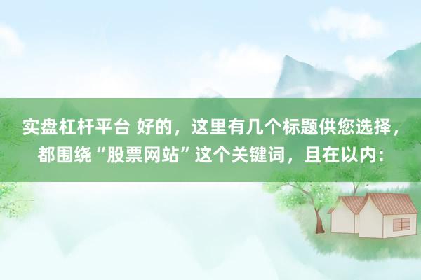 实盘杠杆平台 好的，这里有几个标题供您选择，都围绕“股票网站”这个关键词，且在以内：