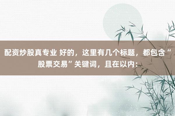 配资炒股真专业 好的，这里有几个标题，都包含“股票交易”关键词，且在以内：