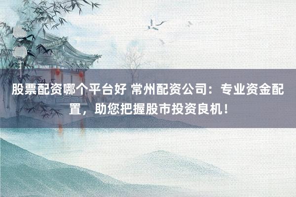 股票配资哪个平台好 常州配资公司：专业资金配置，助您把握股市投资良机！