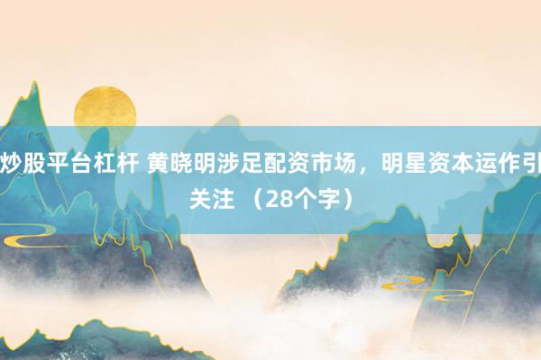 炒股平台杠杆 黄晓明涉足配资市场，明星资本运作引关注 （28个字）