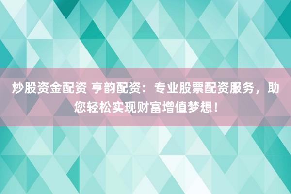 炒股资金配资 亨韵配资：专业股票配资服务，助您轻松实现财富增值梦想！