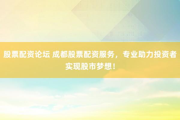 股票配资论坛 成都股票配资服务，专业助力投资者实现股市梦想！