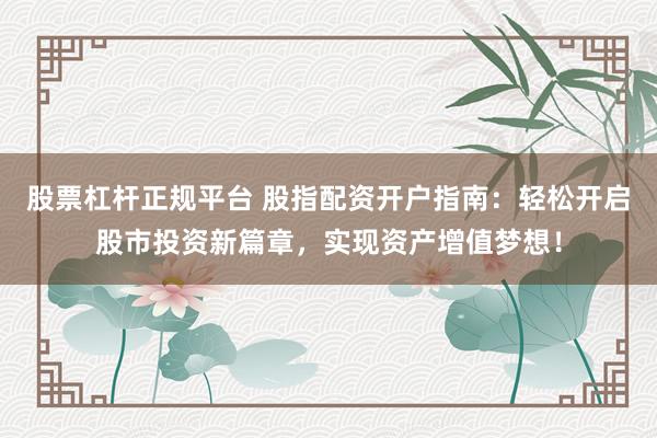 股票杠杆正规平台 股指配资开户指南：轻松开启股市投资新篇章，实现资产增值梦想！
