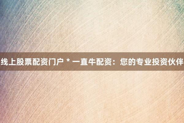 线上股票配资门户 * 一直牛配资：您的专业投资伙伴