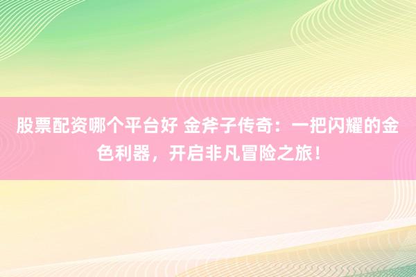 股票配资哪个平台好 金斧子传奇：一把闪耀的金色利器，开启非凡冒险之旅！