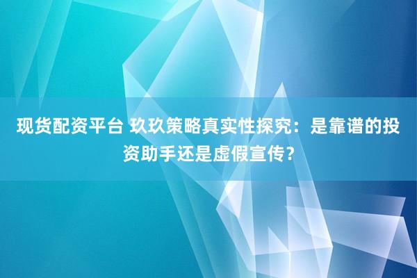现货配资平台 玖玖策略真实性探究：是靠谱的投资助手还是虚假宣传？
