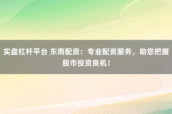实盘杠杆平台 东南配资：专业配资服务，助您把握股市投资良机！
