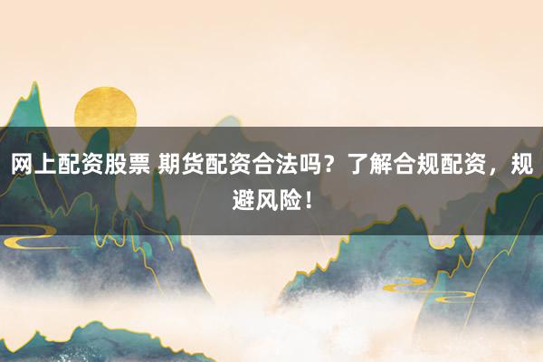 网上配资股票 期货配资合法吗？了解合规配资，规避风险！