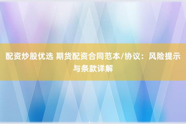 配资炒股优选 期货配资合同范本/协议：风险提示与条款详解
